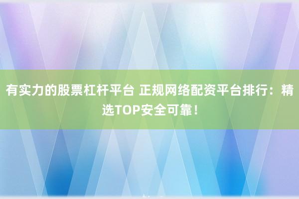有实力的股票杠杆平台 正规网络配资平台排行：精选TOP安全可靠！