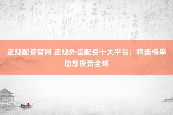 正规配资官网 正规外盘配资十大平台：精选榜单助您投资全球