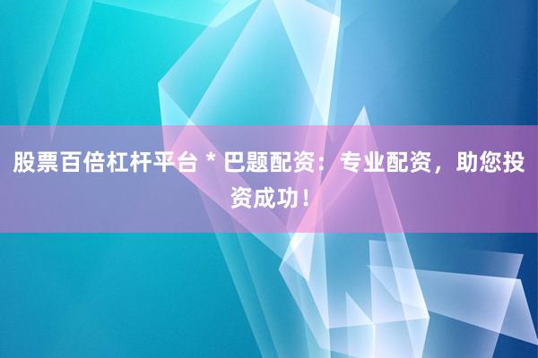 股票百倍杠杆平台 * 巴题配资：专业配资，助您投资成功！