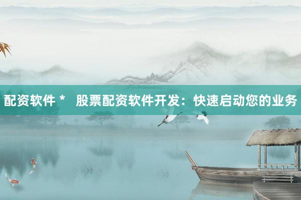 配资软件 *   股票配资软件开发：快速启动您的业务