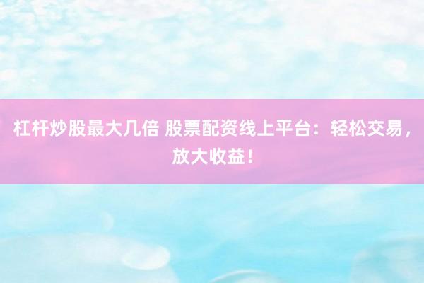 杠杆炒股最大几倍 股票配资线上平台：轻松交易，放大收益！