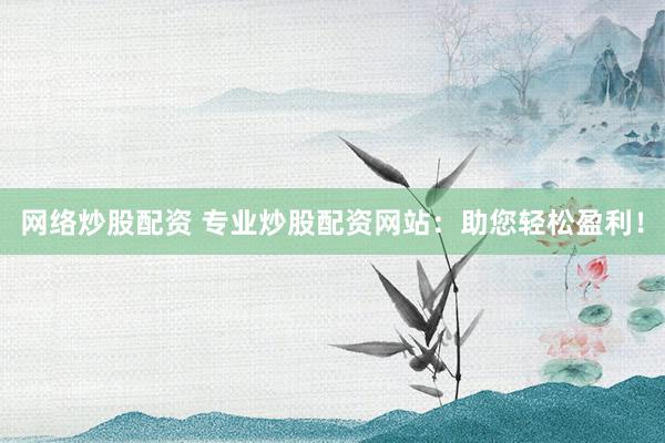 网络炒股配资 专业炒股配资网站：助您轻松盈利！