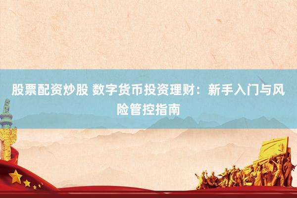股票配资炒股 数字货币投资理财：新手入门与风险管控指南