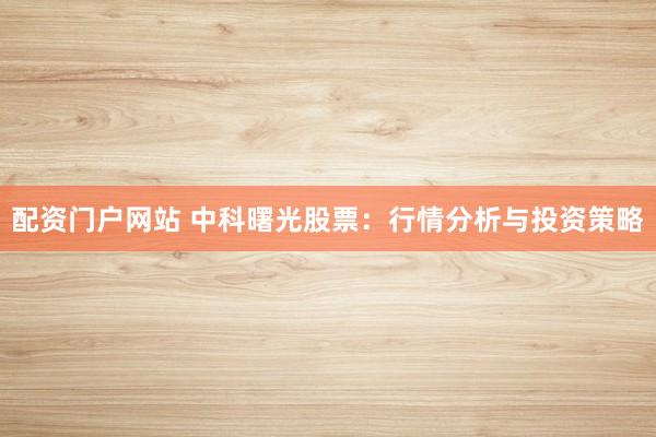 配资门户网站 中科曙光股票：行情分析与投资策略