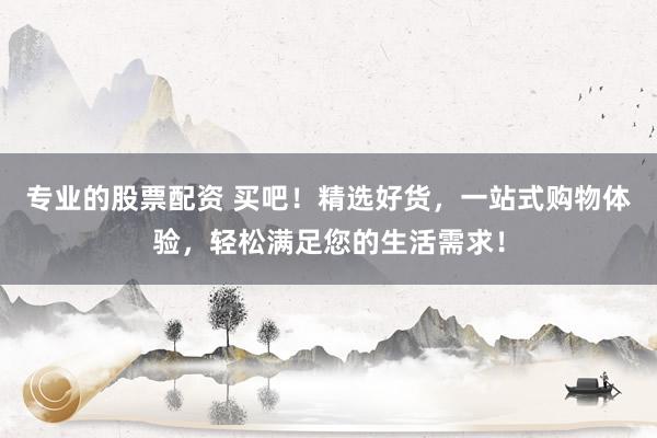 专业的股票配资 买吧！精选好货，一站式购物体验，轻松满足您的生活需求！