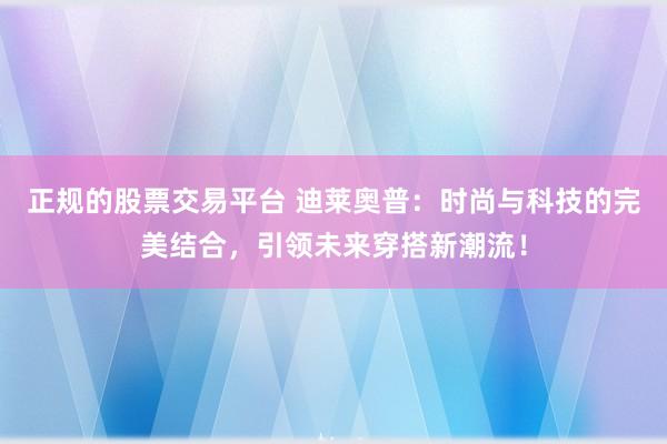 正规的股票交易平台 迪莱奥普：时尚与科技的完美结合，引领未来穿搭新潮流！