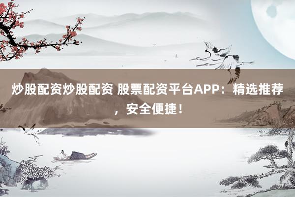 炒股配资炒股配资 股票配资平台APP：精选推荐，安全便捷！
