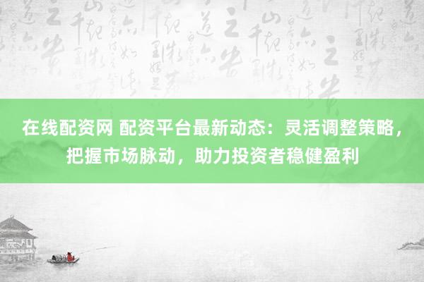 在线配资网 配资平台最新动态：灵活调整策略，把握市场脉动，助力投资者稳健盈利