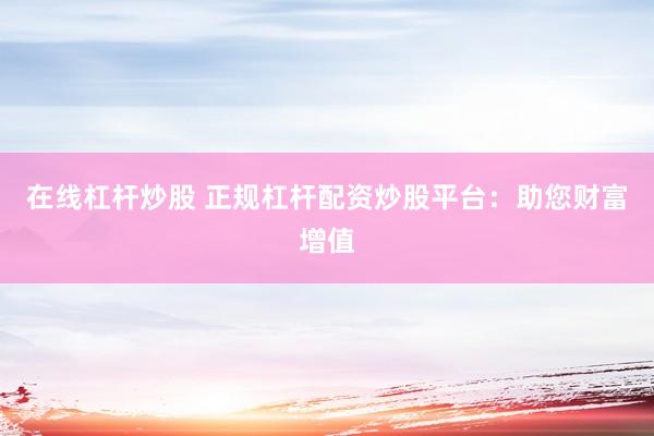 在线杠杆炒股 正规杠杆配资炒股平台：助您财富增值