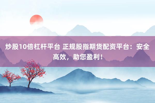 炒股10倍杠杆平台 正规股指期货配资平台：安全高效，助您盈利！
