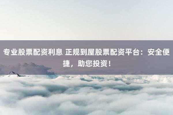 专业股票配资利息 正规到屋股票配资平台：安全便捷，助您投资！