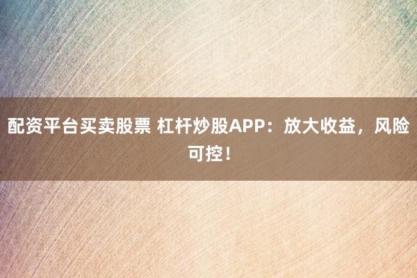 配资平台买卖股票 杠杆炒股APP：放大收益，风险可控！