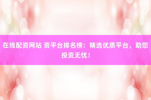 在线配资网站 资平台排名榜：精选优质平台，助您投资无忧！