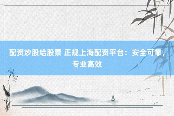 配资炒股给股票 正规上海配资平台：安全可靠，专业高效