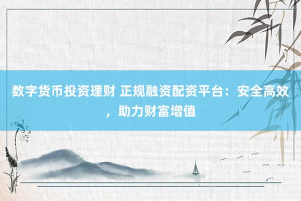 数字货币投资理财 正规融资配资平台：安全高效，助力财富增值