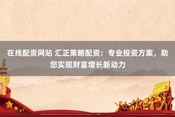 在线配资网站 汇正策略配资：专业投资方案，助您实现财富增长新动力
