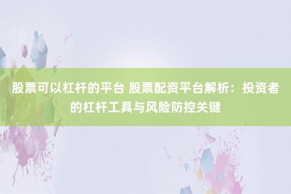 股票可以杠杆的平台 股票配资平台解析：投资者的杠杆工具与风险防控关键
