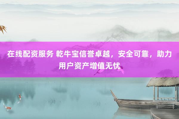在线配资服务 乾牛宝信誉卓越，安全可靠，助力用户资产增值无忧