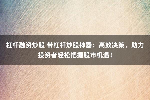 杠杆融资炒股 带杠杆炒股神器：高效决策，助力投资者轻松把握股市机遇！