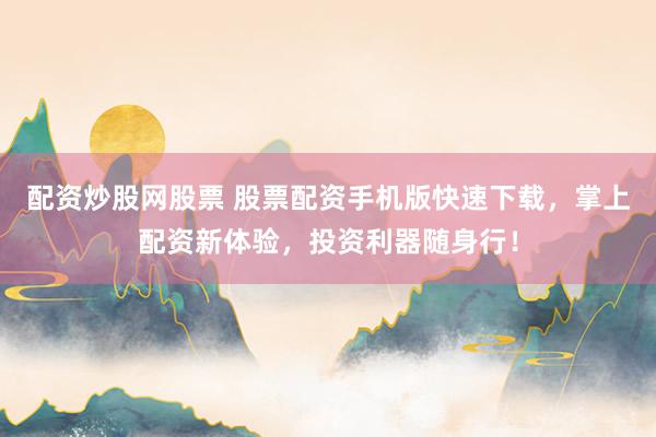 配资炒股网股票 股票配资手机版快速下载，掌上配资新体验，投资利器随身行！