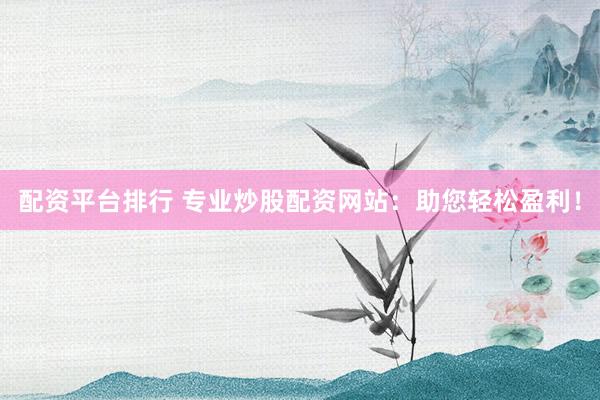 配资平台排行 专业炒股配资网站：助您轻松盈利！