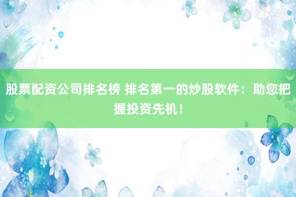 股票配资公司排名榜 排名第一的炒股软件：助您把握投资先机！