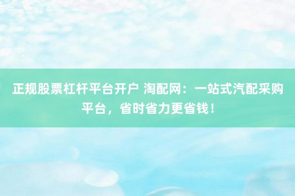 正规股票杠杆平台开户 淘配网：一站式汽配采购平台，省时省力更省钱！