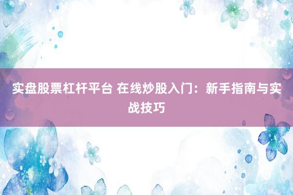 实盘股票杠杆平台 在线炒股入门：新手指南与实战技巧