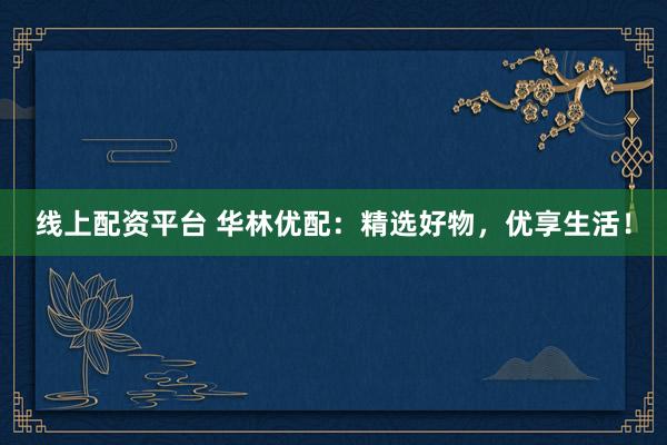 线上配资平台 华林优配：精选好物，优享生活！
