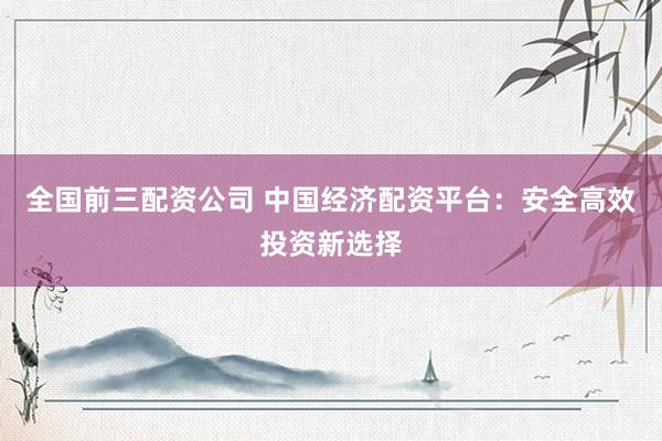 全国前三配资公司 中国经济配资平台：安全高效投资新选择