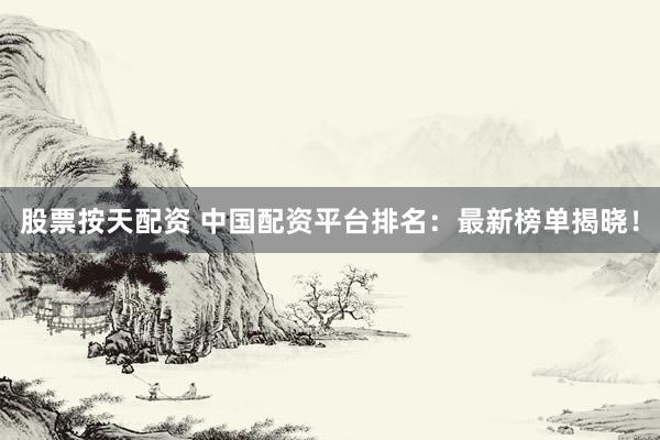 股票按天配资 中国配资平台排名：最新榜单揭晓！