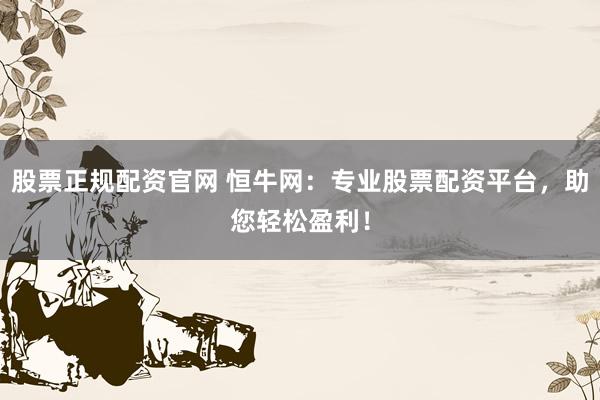 股票正规配资官网 恒牛网：专业股票配资平台，助您轻松盈利！
