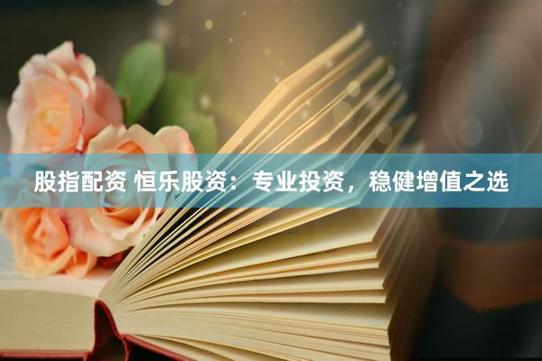 股指配资 恒乐股资：专业投资，稳健增值之选