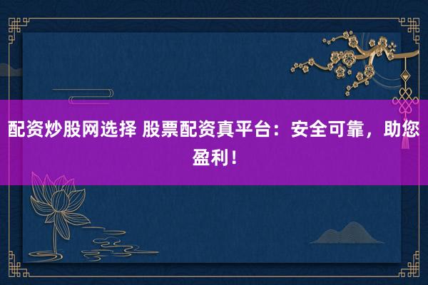 配资炒股网选择 股票配资真平台：安全可靠，助您盈利！