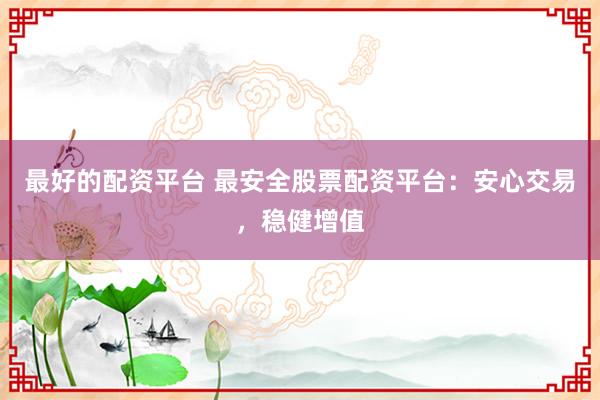 最好的配资平台 最安全股票配资平台：安心交易，稳健增值
