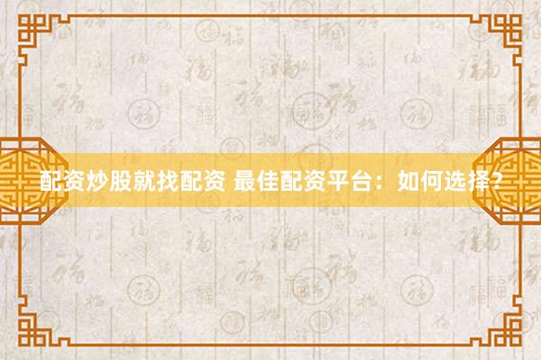 配资炒股就找配资 最佳配资平台：如何选择？