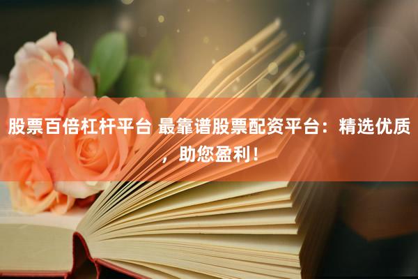股票百倍杠杆平台 最靠谱股票配资平台：精选优质，助您盈利！
