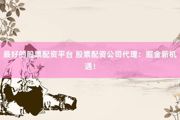 最好的股票配资平台 股票配资公司代理：掘金新机遇！