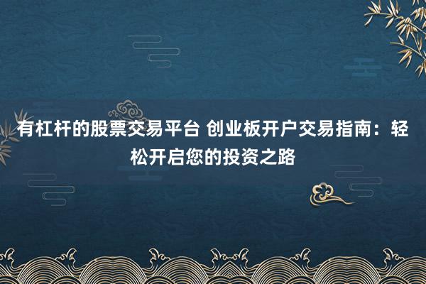 有杠杆的股票交易平台 创业板开户交易指南：轻松开启您的投资之路