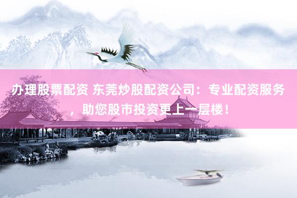 办理股票配资 东莞炒股配资公司：专业配资服务，助您股市投资更上一层楼！