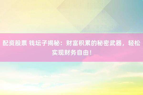 配资股票 钱坛子揭秘：财富积累的秘密武器，轻松实现财务自由！