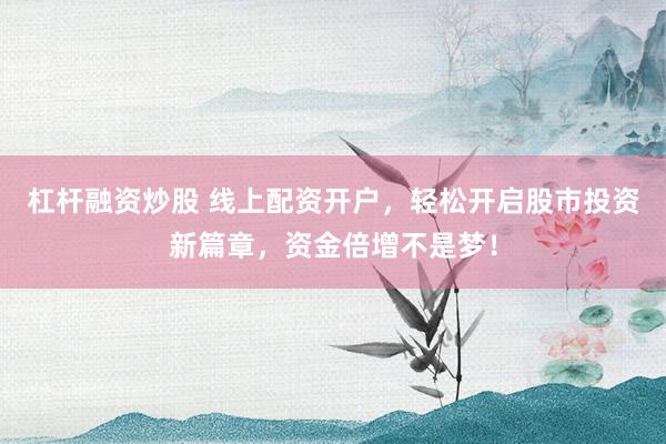杠杆融资炒股 线上配资开户，轻松开启股市投资新篇章，资金倍增不是梦！