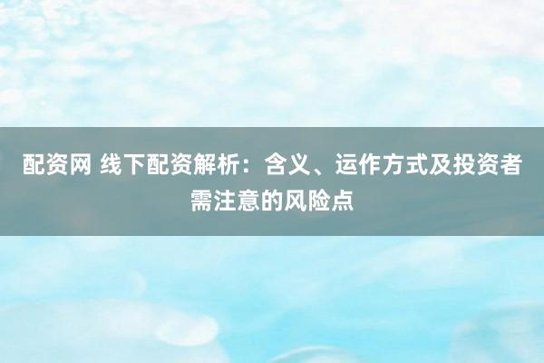 配资网 线下配资解析：含义、运作方式及投资者需注意的风险点
