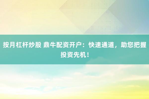 按月杠杆炒股 鼎牛配资开户：快速通道，助您把握投资先机！