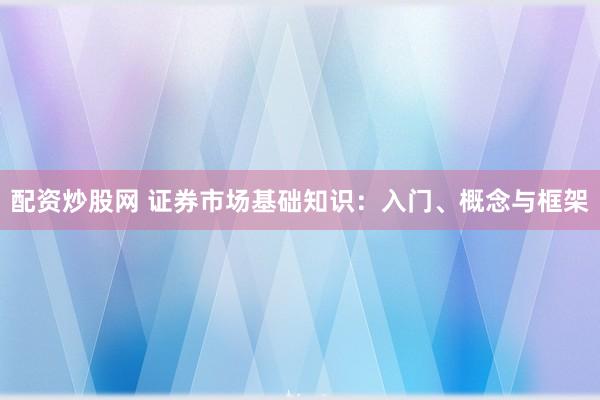 配资炒股网 证券市场基础知识：入门、概念与框架