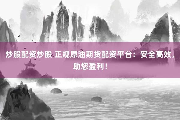 炒股配资炒股 正规原油期货配资平台：安全高效，助您盈利！
