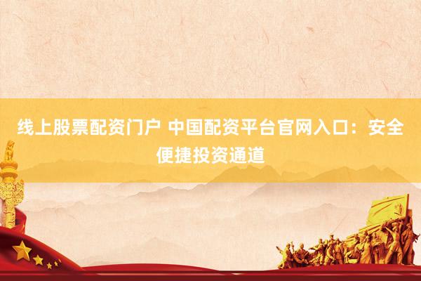 线上股票配资门户 中国配资平台官网入口：安全便捷投资通道