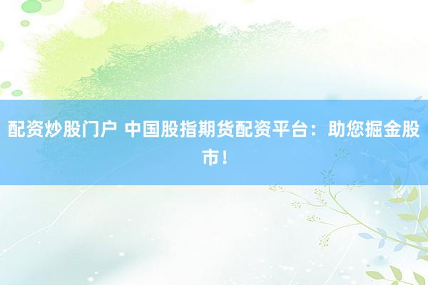 配资炒股门户 中国股指期货配资平台：助您掘金股市！