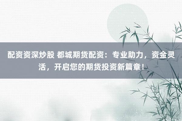 配资资深炒股 都城期货配资：专业助力，资金灵活，开启您的期货投资新篇章！