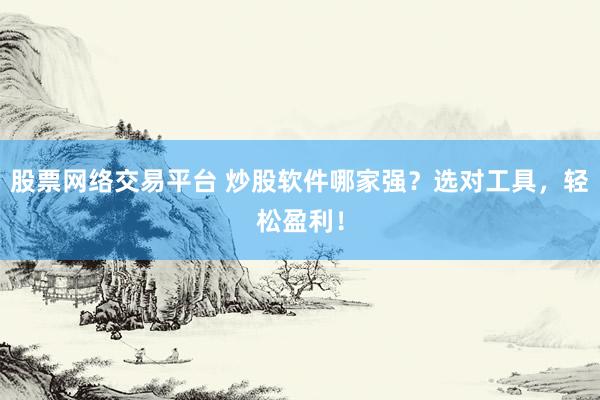 股票网络交易平台 炒股软件哪家强？选对工具，轻松盈利！
